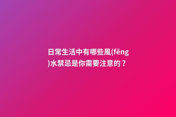 日常生活中有哪些風(fēng)水禁忌是你需要注意的？